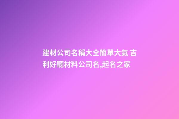建材公司名稱大全簡單大氣 吉利好聽材料公司名,起名之家-第1張-公司起名-玄機(jī)派